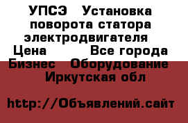 УПСЭ-1 Установка поворота статора электродвигателя › Цена ­ 111 - Все города Бизнес » Оборудование   . Иркутская обл.